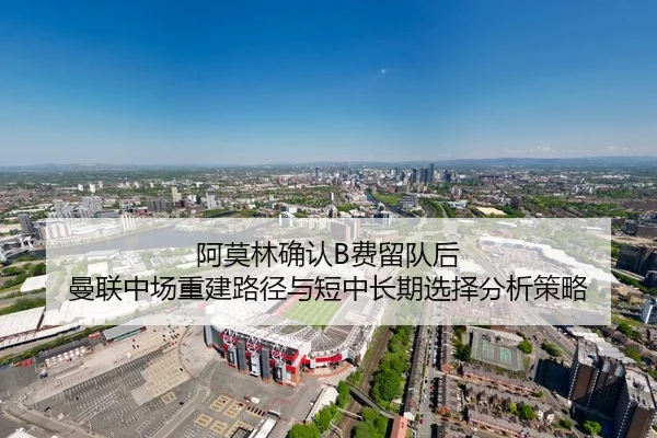 阿莫林确认B费留队后 曼联中场重建路径与短中长期选择分析策略